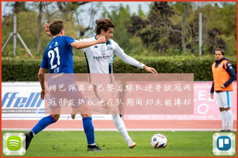 姆巴佩离开巴黎后球队连夺欧冠两冠引发热议他在队期间却未能捧杯