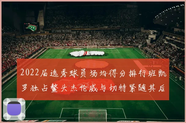 2022届选秀球员场均得分排行班凯罗独占鳌头杰伦威与切特紧随其后