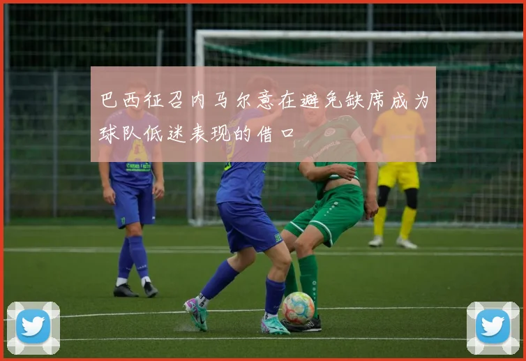 巴西征召内马尔意在避免缺席成为球队低迷表现的借口