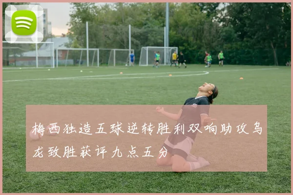 梅西独造五球逆转胜利双响助攻乌龙致胜获评九点五分
