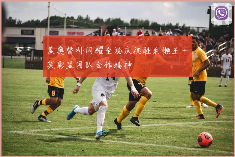莱奥替补闪耀全场庆祝胜利懒王一笑彰显团队合作精神