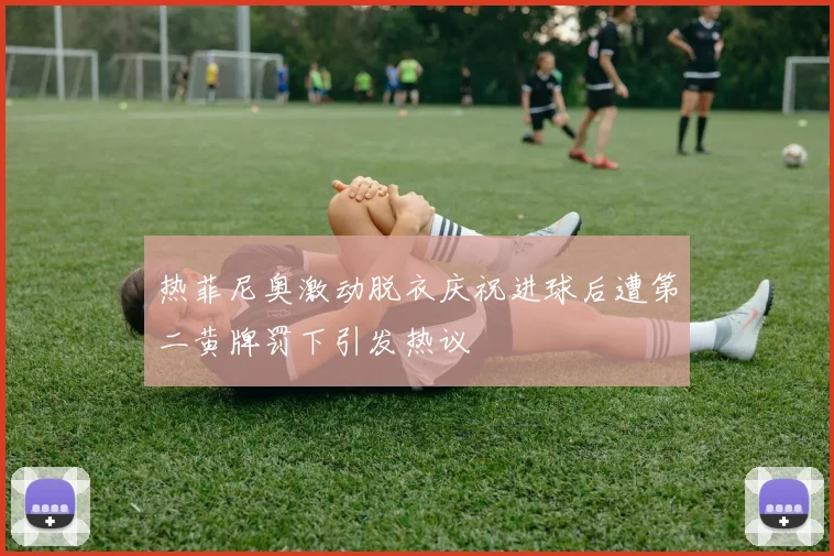 热菲尼奥激动脱衣庆祝进球后遭第二黄牌罚下引发热议