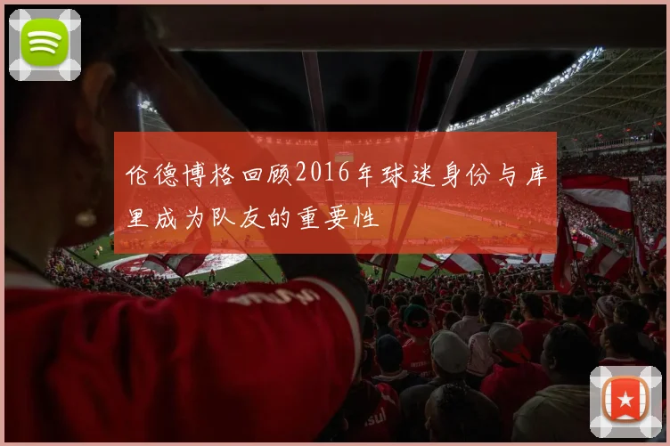 伦德博格回顾2016年球迷身份与库里成为队友的重要性