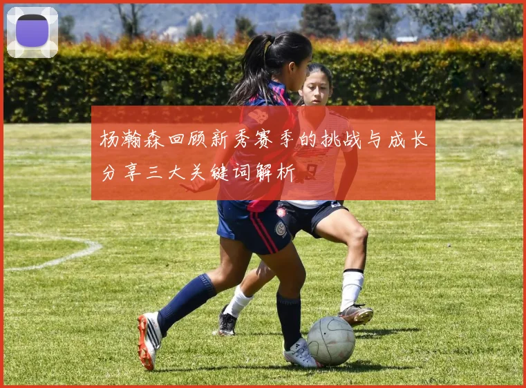 杨瀚森回顾新秀赛季的挑战与成长分享三大关键词解析