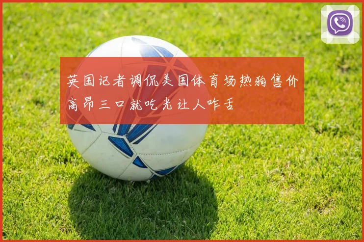 英国记者调侃美国体育场热狗售价高昂三口就吃光让人咋舌