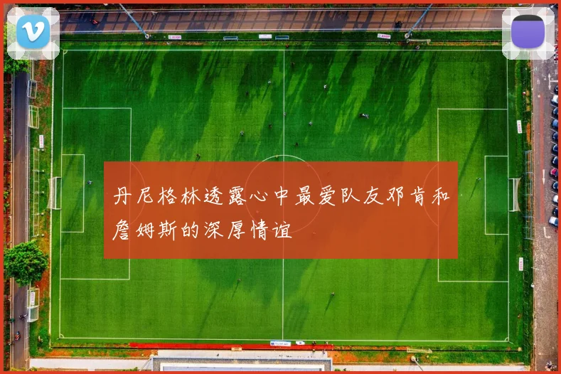 丹尼格林透露心中最爱队友邓肯和詹姆斯的深厚情谊