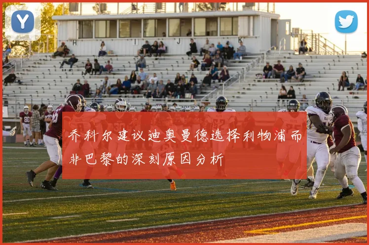 乔科尔建议迪奥曼德选择利物浦而非巴黎的深刻原因分析