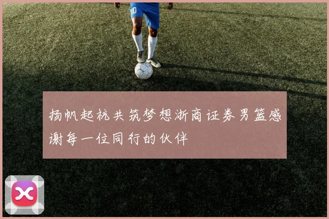 扬帆起杭共筑梦想浙商证券男篮感谢每一位同行的伙伴
