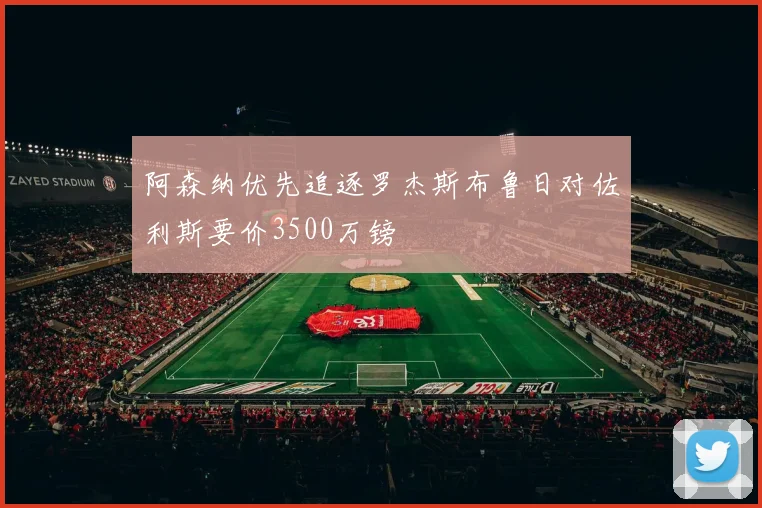 阿森纳优先追逐罗杰斯布鲁日对佐利斯要价3500万镑