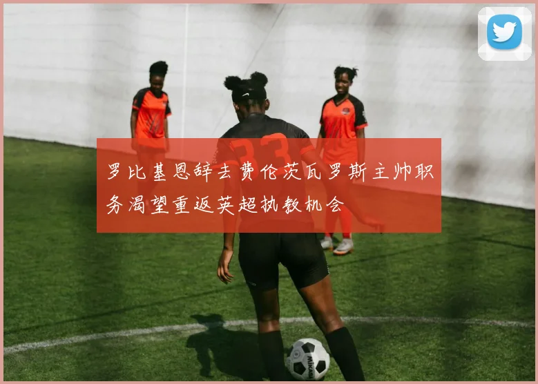 罗比基恩辞去费伦茨瓦罗斯主帅职务渴望重返英超执教机会