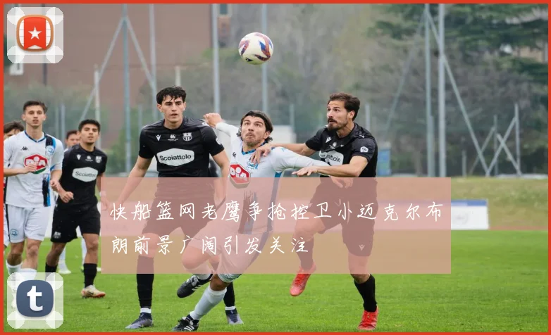 快船篮网老鹰争抢控卫小迈克尔布朗前景广阔引发关注