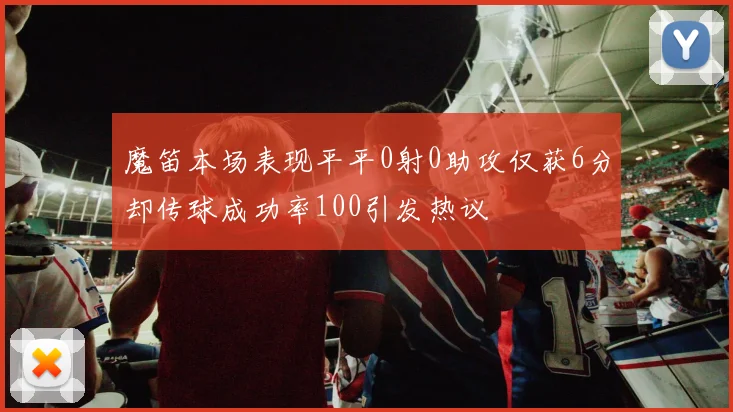 魔笛本场表现平平0射0助攻仅获6分却传球成功率100引发热议
