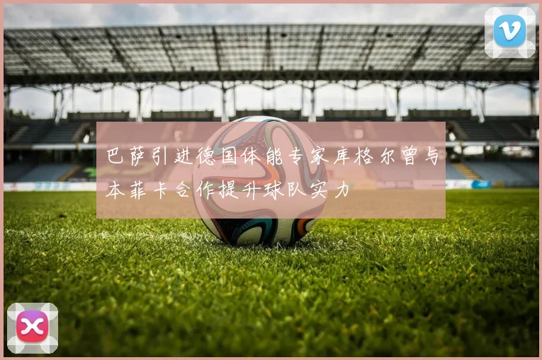 巴萨引进德国体能专家库格尔曾与本菲卡合作提升球队实力