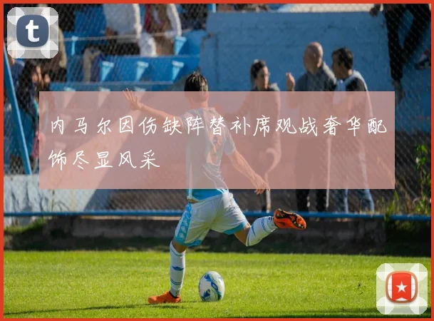 内马尔因伤缺阵替补席观战奢华配饰尽显风采