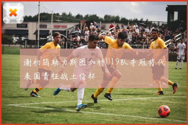 谢初筠助力斯图加特U19队夺冠将代表国青征战土伦杯