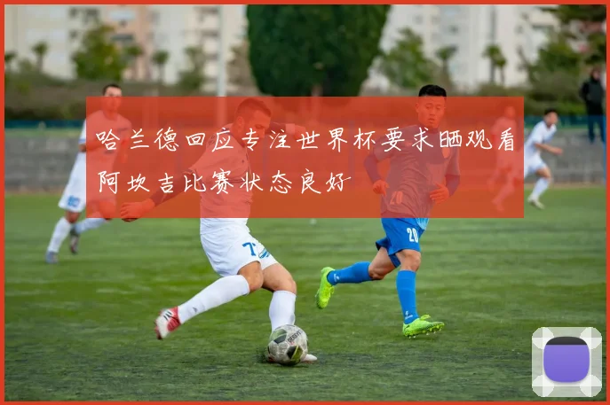 哈兰德回应专注世界杯要求晒观看阿坎吉比赛状态良好