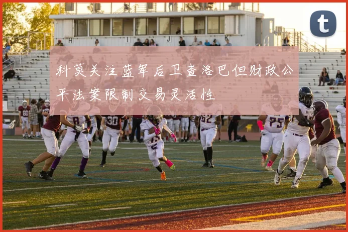 科莫关注蓝军后卫查洛巴但财政公平法案限制交易灵活性