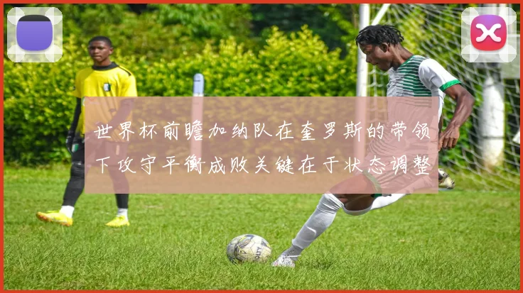 世界杯前瞻加纳队在奎罗斯的带领下攻守平衡成败关键在于状态调整