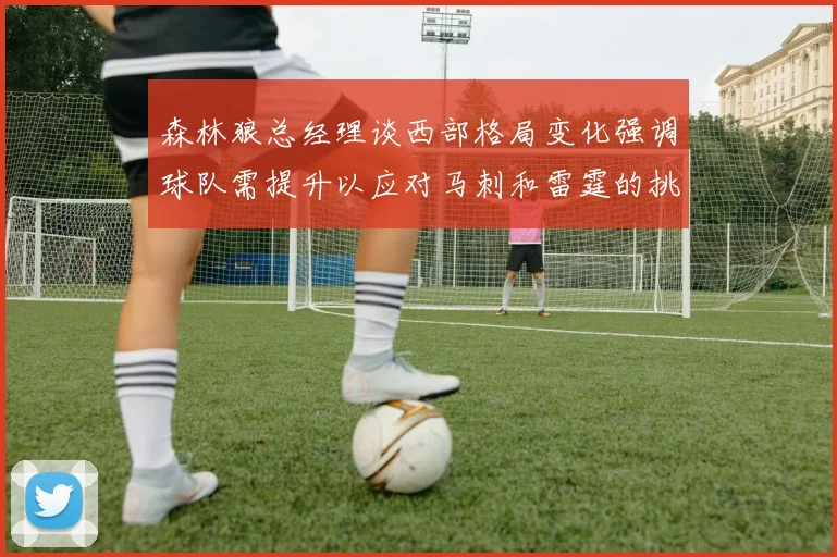 森林狼总经理谈西部格局变化强调球队需提升以应对马刺和雷霆的挑战