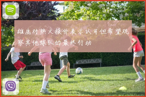 雄鹿对热火报价表示认可但希望观察其他球队的最终行动