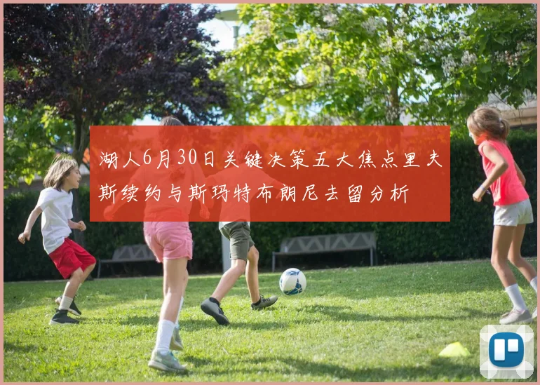 湖人6月30日关键决策五大焦点里夫斯续约与斯玛特布朗尼去留分析