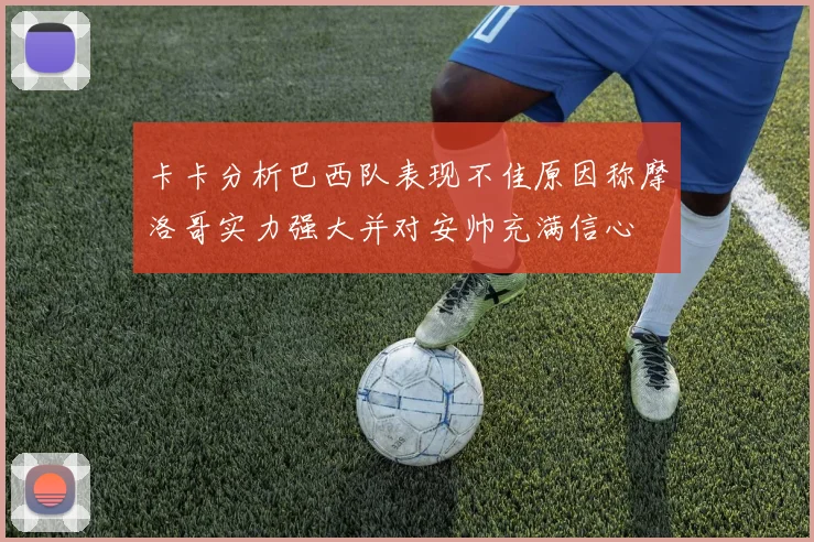 卡卡分析巴西队表现不佳原因称摩洛哥实力强大并对安帅充满信心