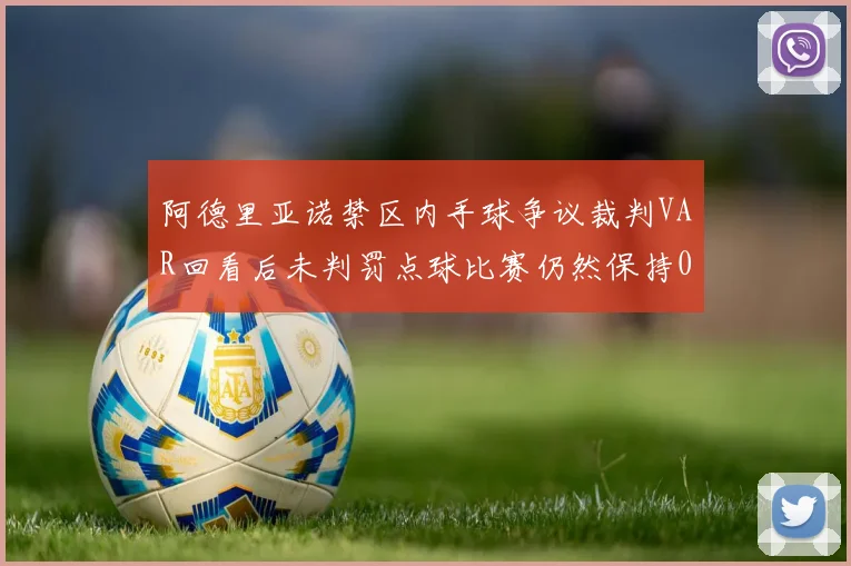 阿德里亚诺禁区内手球争议裁判VAR回看后未判罚点球比赛仍然保持0-0平局