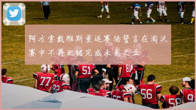 阿方索戴维斯重返赛场誓言在淘汰赛中不再犯错完成未竟之业