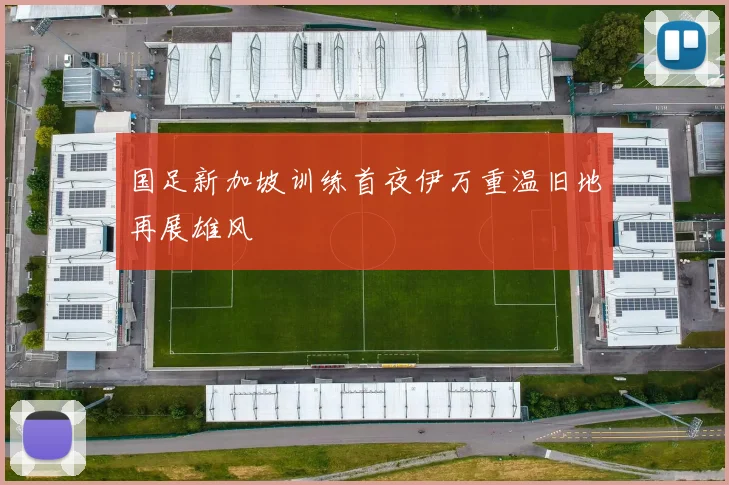 国足新加坡训练首夜伊万重温旧地再展雄风
