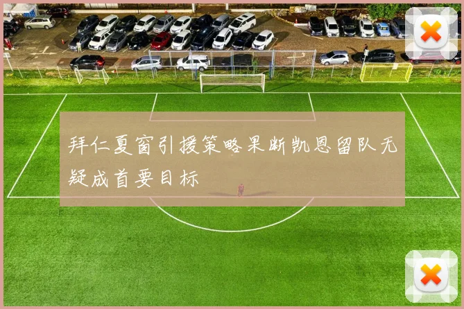 拜仁夏窗引援策略果断凯恩留队无疑成首要目标