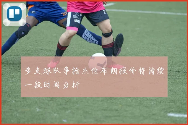 多支球队争抢杰伦布朗报价将持续一段时间分析