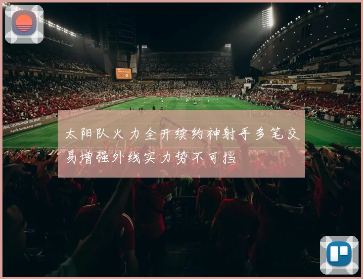 太阳队火力全开续约神射手多笔交易增强外线实力势不可挡
